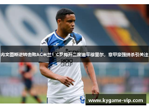 尤文图斯逆转击败AC米兰！C罗梅开二度追平穆里尔，意甲豪强拼杀引关注